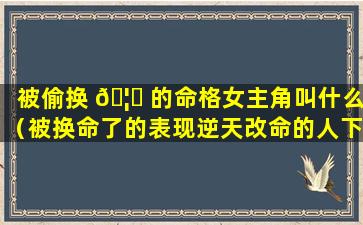 被偷换 🦋 的命格女主角叫什么（被换命了的表现逆天改命的人下场）